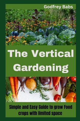 The Vertical Gardening: Simple and Easy Guide to grow Food crops with limited space Cover Image