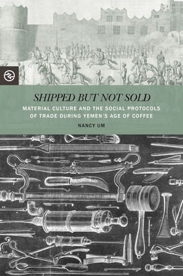 Shipped But Not Sold: Material Culture and the Social Protocols of Trade During Yemen's Age of Coffee (Perspectives on the Global Past) By Nancy Um, Anand A. Yang (Editor), Kieko Matteson (Editor) Cover Image