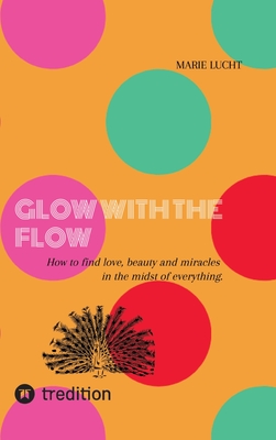 Glow with the Flow: How to find love, beauty and miracles in the midst of everything.