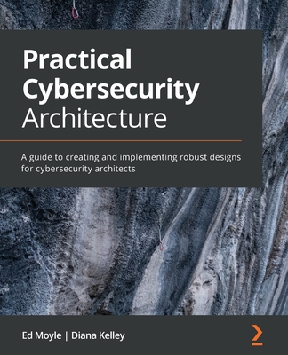 Practical Cybersecurity Architecture: A guide to creating and implementing robust designs for cybersecurity architects By Ed Moyle, Diana Kelley Cover Image