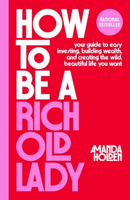 How to Be a Rich Old Lady: Your Guide to Easy Investing, Building Wealth, and Creating the Wild, Beautiful Life You Want By Amanda Holden Cover Image