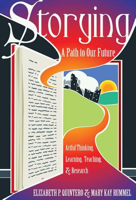 Storying: A Path to Our Future: Artful Thinking, Learning, Teaching, and Research (Critical Qualitative Research #13) By Gaile S. Cannella (Editor), Shirley R. Steinberg (Editor), Elizabeth P. Quintero Cover Image