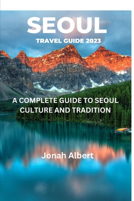 Seoul Travel Guide 2023: A Complete Guide To Seoul Culture And Tradition Cover Image