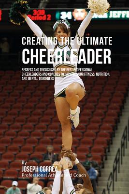 Creating the Ultimate Cheerleader: Secrets and Tricks Used by the Best Professional Cheerleaders and Coaches to Improve your fitness, Nutrition, and M Cover Image