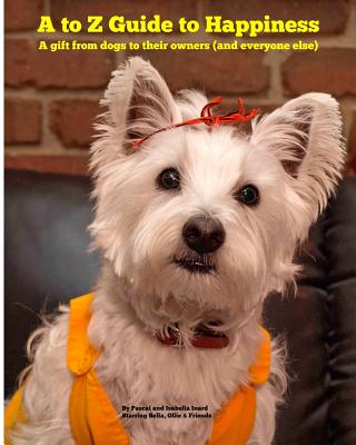 A to Z Guide to Happiness: A gift from dogs to their owners (and everyone else) By Isabella Inard, Amelie Inard (Illustrator), Pascal Eric Inard Cover Image