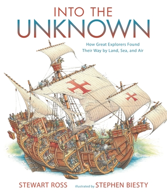 Into the Unknown: How Great Explorers Found Their Way by Land, Sea, and Air By Stewart Ross, Stephen Biesty (Illustrator) Cover Image