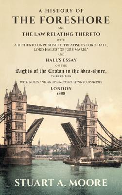 A History of the Foreshore and the Law Relating Thereto: With a Hitherto Unpublished Treatise by Lord Hale, Lord Hale's de Jure Maris, and Hall's Essa By Stuart a. Moore, Sir Matthew Hale (Essay by), Robert Gream Hall (Essay by) Cover Image
