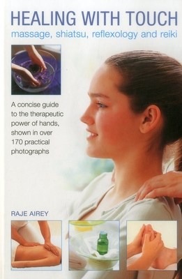 Healing with Touch: Massage, Shiatsu, Reflexology and Reiki: A Concise Guide to the Therapeutic Power of Hands, Shown in Over 170 Practical Photograph Cover Image