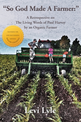 So God Made A Farmer: A Retrospective on The Living Words of Paul Harvey by an Organic Farmer By Levi Lyle Cover Image