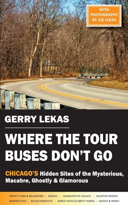 Where the Tour Buses Don't Go: Chicago's Hidden Sites of the Mysterious, Macabre, Ghostly & Glamorous By Gerry Lekas Cover Image