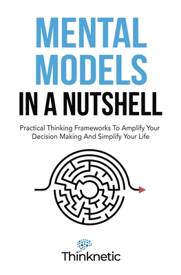Mental Models In A Nutshell: Practical Thinking Frameworks To Amplify Your Decision Making And Simplify Your Life Cover Image