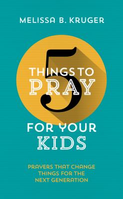 5 Things to Pray for Your Kids: Prayers That Change Things for the Next Generation Cover Image