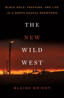 The New Wild West: Black Gold, Fracking, and Life in a North Dakota Boomtown By Blaire Briody Cover Image