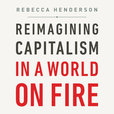 Reimagining Capitalism in a World on Fire By Rebecca Henderson, Lucinda Clare (Read by) Cover Image