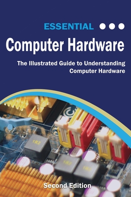 Essential Computer Hardware Second Edition: The Illustrated Guide to Understanding Computer Hardware (Computer Essentials) Cover Image