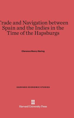 Trade and Navigation between Spain and the Indies in the Time of the Hapsburgs (Harvard Economic Studies #19) By Clarence Henry Haring Cover Image