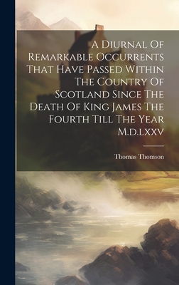 A Diurnal Of Remarkable Occurrents That Have Passed Within The Country Of Scotland Since The Death Of King James The Fourth Till The Year M.d.lxxv By Thomas Thomson Cover Image