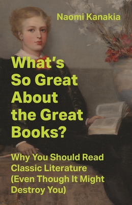 What's So Great about the Great Books?: Why You Should Read Classic Literature (Even Though It Might Destroy You)