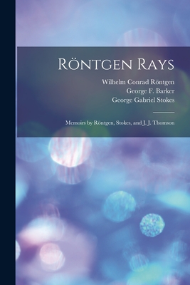 Röntgen Rays: Memoirs by Röntgen, Stokes, and J. J. Thomson By Wilhelm Conrad 1845-1923 Röntgen, George F. (George Frederick) Barker (Created by), George Gabriel 1819-1903 on Stokes (Created by) Cover Image