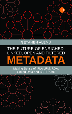 The Future of Enriched, Linked, Open and Filtered Metadata: Making Sense of IFLA LRM, RDA, Linked Data and BIBFRAME By Getaneh Alemu Cover Image