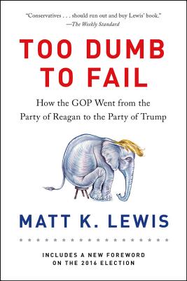 Too Dumb to Fail: How the GOP Went from the Party of Reagan to the Party of Trump By Matt K. Lewis Cover Image