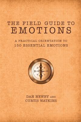 The Field Guide to Emotions: A Practical Orientation to 150 Essential Emotions By Dan Newby, Curtis Watkins Cover Image