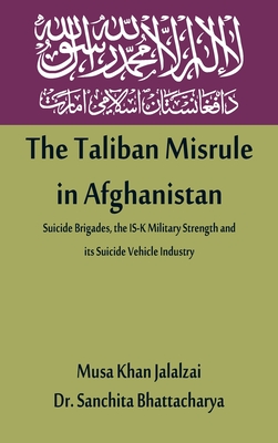 The Taliban Misrule in Afghanistan: Suicide Brigades, the IS-K Military Strength and its Suicide Vehicle Industry By Musa Khan Jalalzai, Sanchita Bhattacharya Cover Image