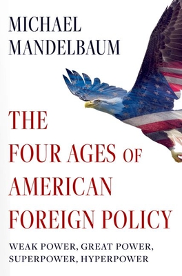 The Four Ages of American Foreign Policy: Weak Power, Great Power, Superpower, Hyperpower By Michael Mandelbaum Cover Image