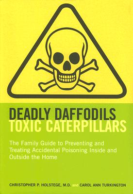 Deadly Daffodils, Toxic Caterpillars: The Family Guide to Preventing and Treating Accidental Poisoning Inside and Outside the Home By Christopher P. Holstege, M.D., Carol Ann Turkinton Cover Image