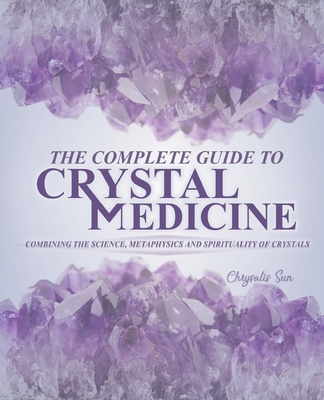 The Complete Guide To Crystal Medicine: Combining The Science, Metaphysics, and Spirituality of Crystals