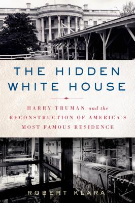 The Hidden White House: Harry Truman and the Reconstruction of America’s Most Famous Residence