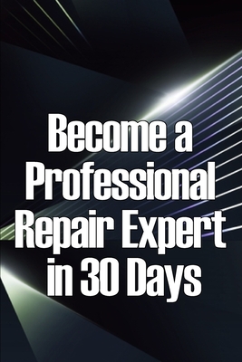Become a Professional Repair Expert in 30 Days: In 30 Days, Become a Professional Repair Specialist Cover Image