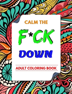 Calm the F * ck Down adult coloring book: An Irreverent Adult Coloring Book with Flowers Flamingo, Lions, Elephants, Owls, Horses, Dogs, Cats, and Man Cover Image