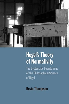 Hegel’s Theory of Normativity: The Systematic Foundations of the Philosophical Science of Right By Kevin Thompson Cover Image
