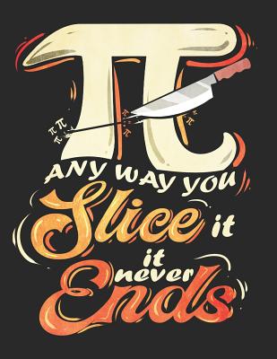 Any Way You Slice It It Never Ends: Pi Day Math and Science Composition Notebook for Students (Math Graphing Notebooks for Students and Teachers #3)