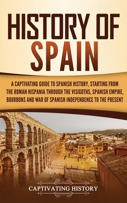 History of Spain: A Captivating Guide to Spanish History, Starting from Roman Hispania through the Visigoths, the Spanish Empire, the Bo Cover Image