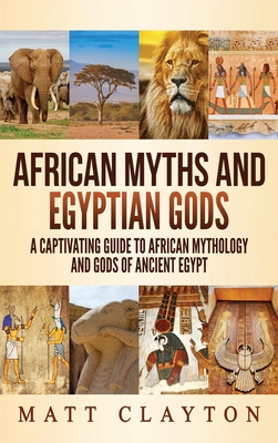 African Myths and Egyptian Gods: A Captivating Guide to African Mythology and Gods of Ancient Egypt By Matt Clayton Cover Image