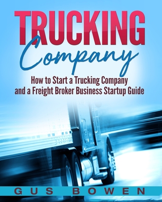 Trucking Company: How to Start a Trucking Company and a Freight Broker Business Startup Guide By Gus Bowen Cover Image