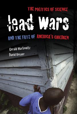 Lead Wars: The Politics of Science and the Fate of America's Children (California/Milbank Books on Health and the Public #24)