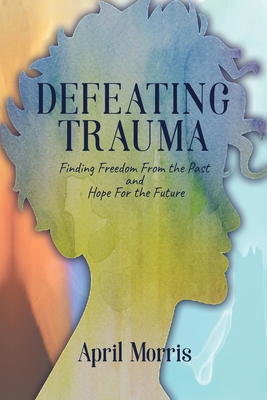 Defeating Trauma: Finding Freedom From the Past and Hope For the Future Cover Image