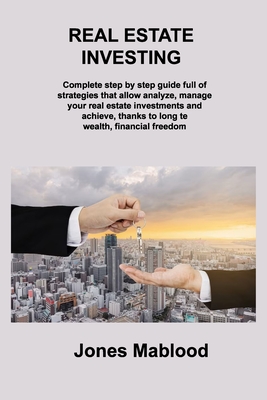 Real Estate Investing: Complete step by step guide full of strategies that allow analyze, manage your real estate investments and achieve, th By Jones Mablood Cover Image