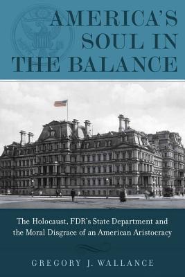 America's Soul in the Balance: The Holocaust, Fdr's State Department, and the Moral Disgrace of an American Aristocracy