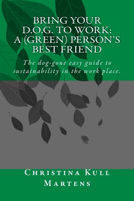 Bring your D.O.G. to Work: A (Green) Person's Best Friend: The dog-gone easy guide to sustainability in the work place. By Christina Kull Martens Cover Image