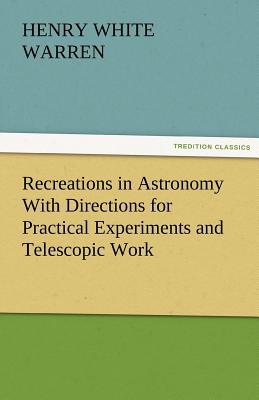 Recreations in Astronomy With Directions for Practical Experiments and Telescopic Work By Henry White Warren Cover Image