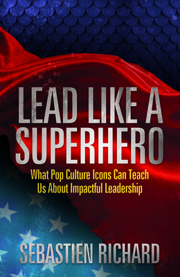Lead Like a Superhero: What Pop Culture Icons Can Teach Us about Impactful Leadership By Sebastien Richard Cover Image