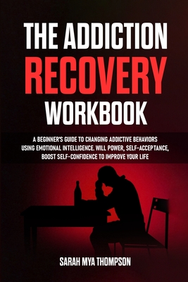 The Addiction Recovery Workbook: A Beginner's Guide to Changing Addictive Behaviors Using Emotional Intelligence. Will Power, Self-Acceptance, Boost S By Sarah Mya Thompson Cover Image