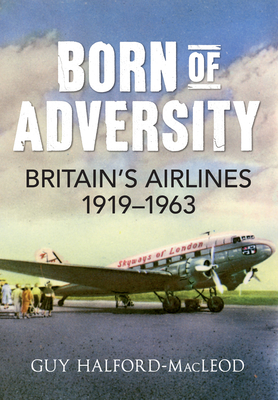 Born of Adversity: Britains Airlines 1919-1963 By Guy Halford-Macleod Cover Image