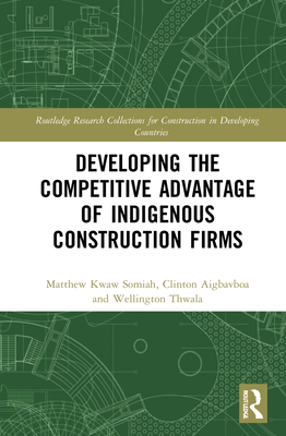 Developing the Competitive Advantage of Indigenous Construction Firms By Matthew Kwaw Somiah, Clinton Ohis Aigbavboa, Wellington Thwala Cover Image
