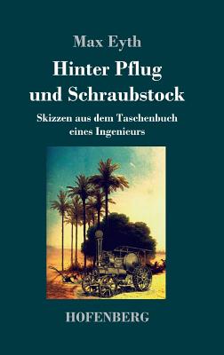 Hinter Pflug und Schraubstock: Skizzen aus dem Taschenbuch eines Ingenieurs By Max Eyth Cover Image