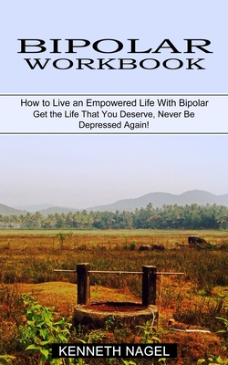Bipolar Workbook: How to Live an Empowered Life With Bipolar (Get the Life That You Deserve, Never Be Depressed Again!) By Kenneth Nagel Cover Image